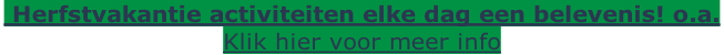 Herfstvakantie activiteiten elke dag een belevenis! o.a.  Klik hier voor meer info